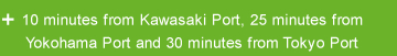 10 minutes from Kawasaki Port, 25 minutes from Yokohama Port and 30 minutes from Tokyo Port
